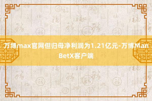 万博max官网但归母净利润为1.21亿元-万博ManBetX客户端
