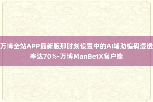万博全站APP最新版那时刻设置中的AI辅助编码浸透率达70%-万博ManBetX客户端