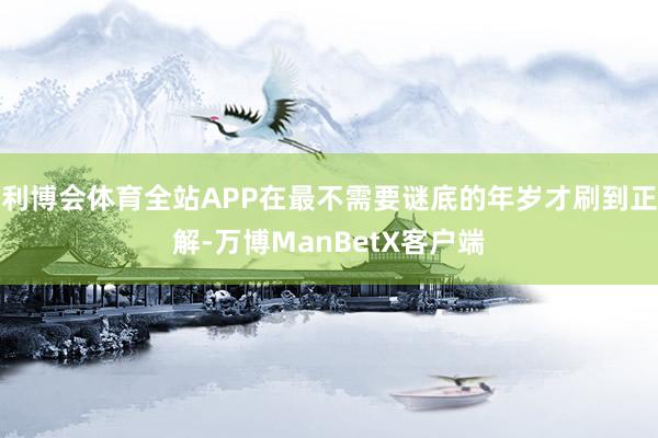 利博会体育全站APP在最不需要谜底的年岁才刷到正解-万博ManBetX客户端
