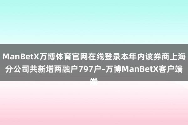 ManBetX万博体育官网在线登录本年内该券商上海分公司共新增两融户797户-万博ManBetX客户端