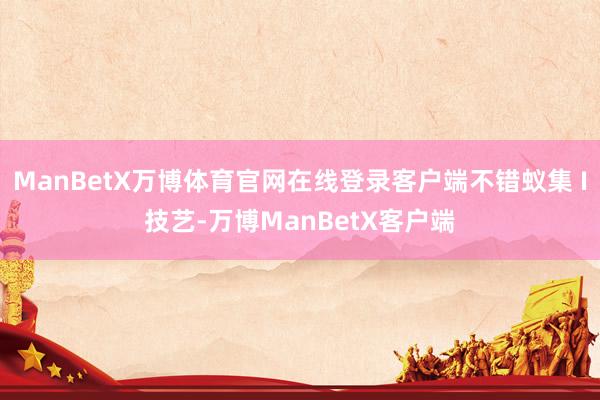ManBetX万博体育官网在线登录客户端不错蚁集 I技艺-万博ManBetX客户端