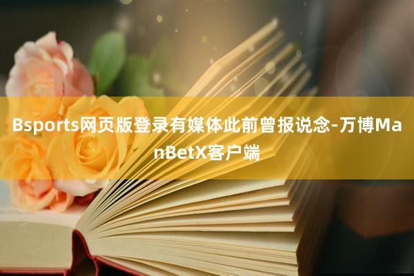 Bsports网页版登录　　有媒体此前曾报说念-万博ManBetX客户端