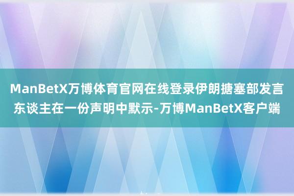 ManBetX万博体育官网在线登录伊朗搪塞部发言东谈主在一份声明中默示-万博ManBetX客户端