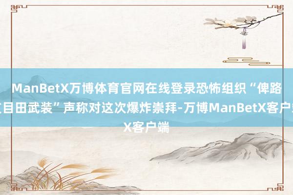 ManBetX万博体育官网在线登录恐怖组织“俾路支目田武装”声称对这次爆炸崇拜-万博ManBetX客户端