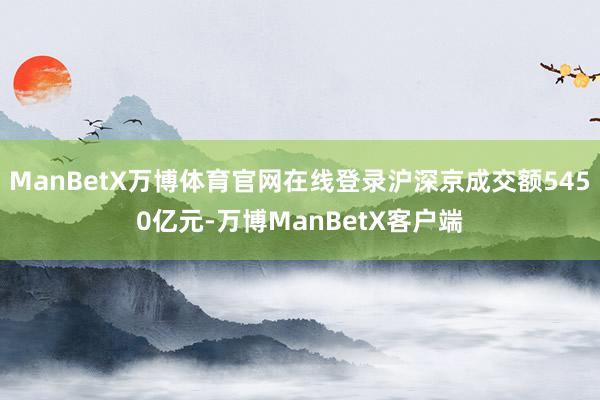 ManBetX万博体育官网在线登录沪深京成交额5450亿元-万博ManBetX客户端