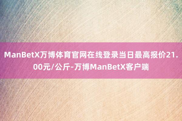 ManBetX万博体育官网在线登录当日最高报价21.00元/公斤-万博ManBetX客户端