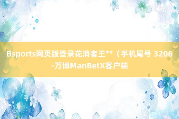 Bsports网页版登录花消者王**（手机尾号 3206-万博ManBetX客户端