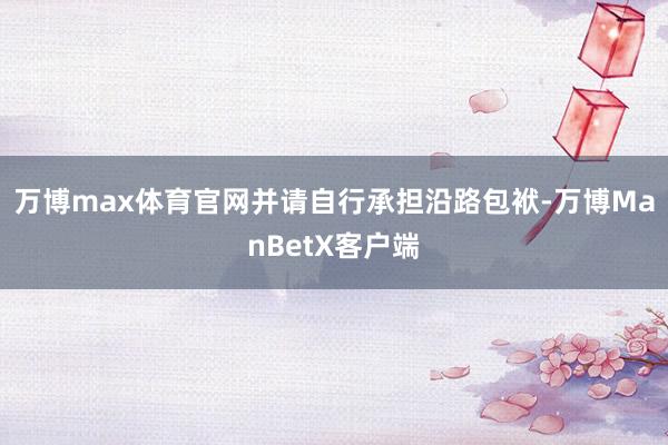 万博max体育官网并请自行承担沿路包袱-万博ManBetX客户端