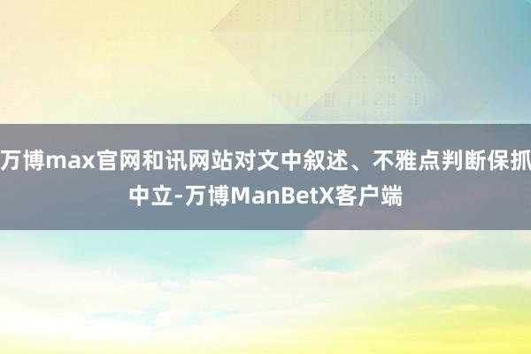 万博max官网和讯网站对文中叙述、不雅点判断保抓中立-万博ManBetX客户端
