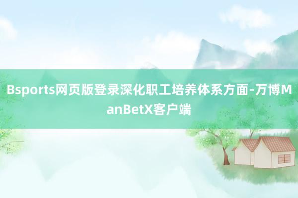 Bsports网页版登录深化职工培养体系方面-万博ManBetX客户端