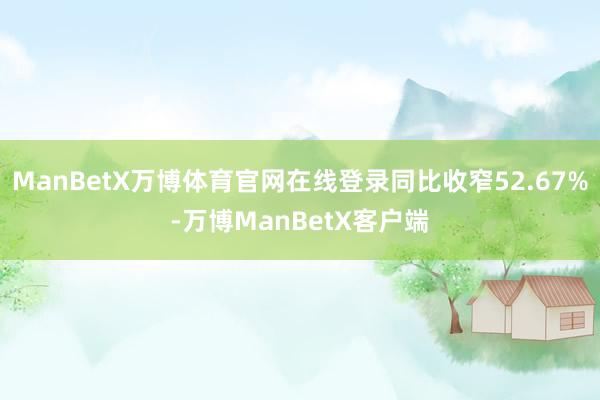 ManBetX万博体育官网在线登录同比收窄52.67%-万博ManBetX客户端