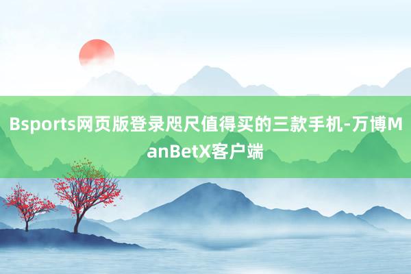 Bsports网页版登录咫尺值得买的三款手机-万博ManBetX客户端