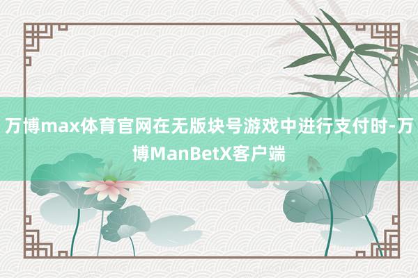万博max体育官网在无版块号游戏中进行支付时-万博ManBetX客户端