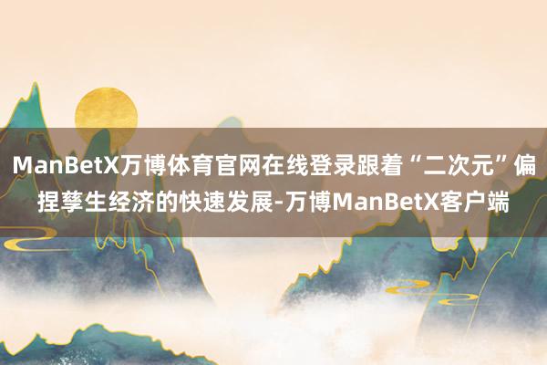 ManBetX万博体育官网在线登录跟着“二次元”偏捏孳生经济的快速发展-万博ManBetX客户端
