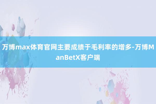 万博max体育官网主要成绩于毛利率的增多-万博ManBetX客户端
