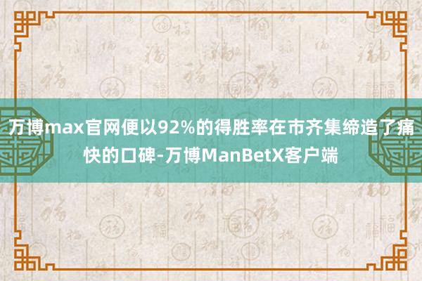 万博max官网便以92%的得胜率在市齐集缔造了痛快的口碑-万博ManBetX客户端
