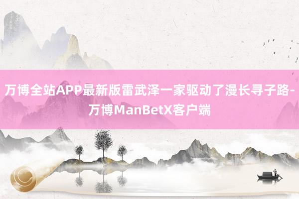 万博全站APP最新版雷武泽一家驱动了漫长寻子路-万博ManBetX客户端