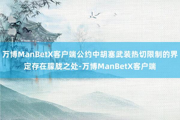万博ManBetX客户端公约中胡塞武装热切限制的界定存在朦胧之处-万博ManBetX客户端