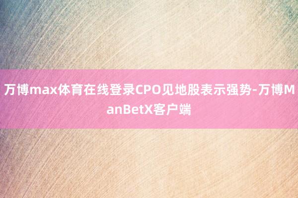 万博max体育在线登录CPO见地股表示强势-万博ManBetX客户端