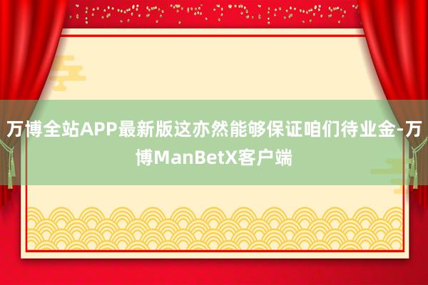 万博全站APP最新版这亦然能够保证咱们待业金-万博ManBetX客户端