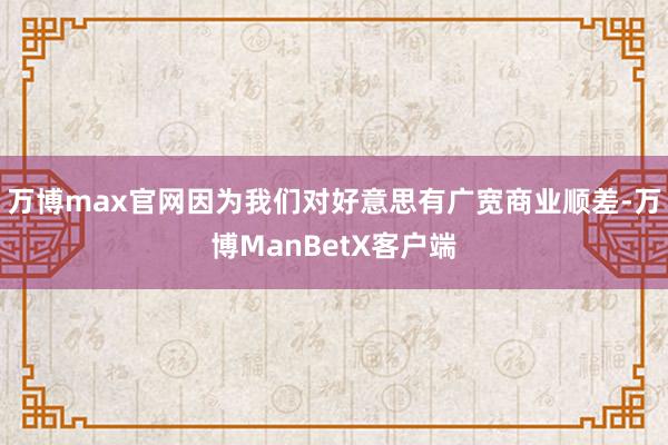 万博max官网因为我们对好意思有广宽商业顺差-万博ManBetX客户端