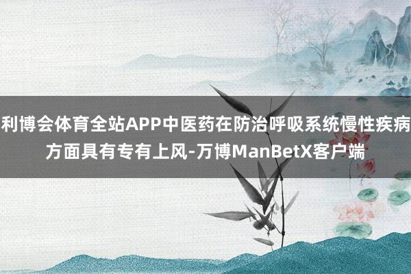 利博会体育全站APP中医药在防治呼吸系统慢性疾病方面具有专有上风-万博ManBetX客户端