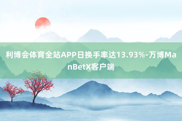 利博会体育全站APP日换手率达13.93%-万博ManBetX客户端
