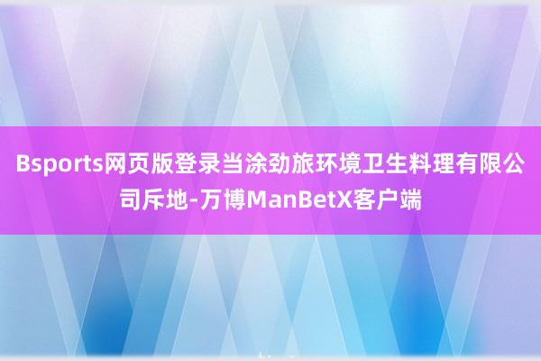 Bsports网页版登录当涂劲旅环境卫生料理有限公司斥地-万博ManBetX客户端