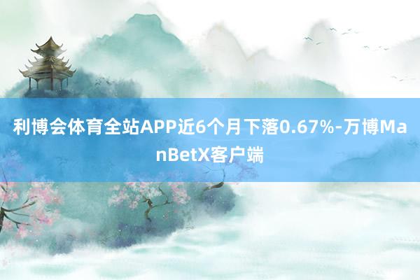 利博会体育全站APP近6个月下落0.67%-万博ManBetX客户端