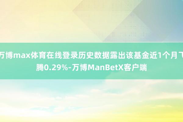 万博max体育在线登录历史数据露出该基金近1个月飞腾0.29%-万博ManBetX客户端