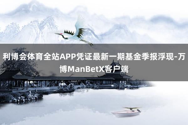 利博会体育全站APP凭证最新一期基金季报浮现-万博ManBetX客户端