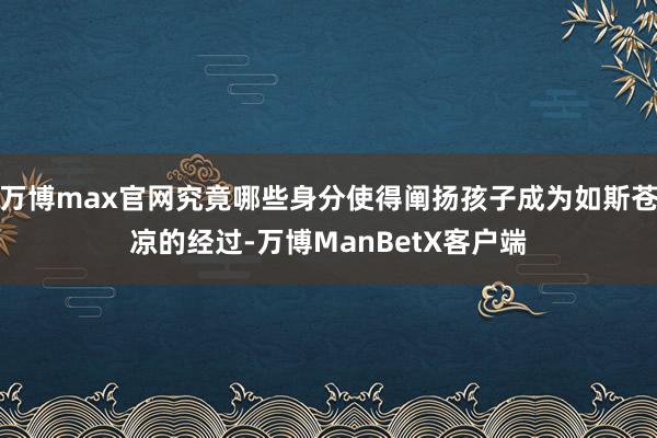 万博max官网究竟哪些身分使得阐扬孩子成为如斯苍凉的经过-万博ManBetX客户端