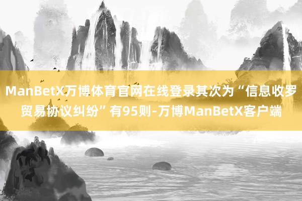 ManBetX万博体育官网在线登录其次为“信息收罗贸易协议纠纷”有95则-万博ManBetX客户端