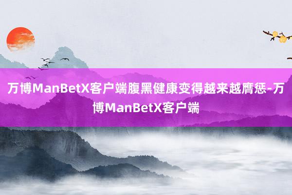 万博ManBetX客户端腹黑健康变得越来越膺惩-万博ManBetX客户端