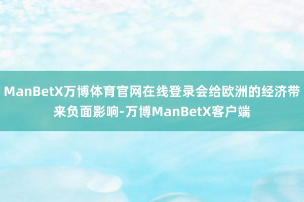 ManBetX万博体育官网在线登录会给欧洲的经济带来负面影响-万博ManBetX客户端