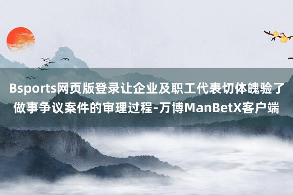 Bsports网页版登录让企业及职工代表切体魄验了做事争议案件的审理过程-万博ManBetX客户端