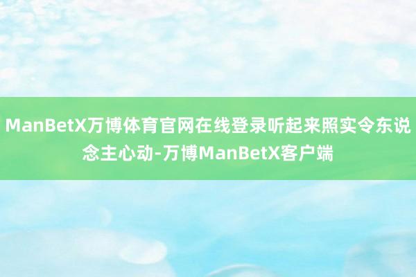 ManBetX万博体育官网在线登录听起来照实令东说念主心动-万博ManBetX客户端