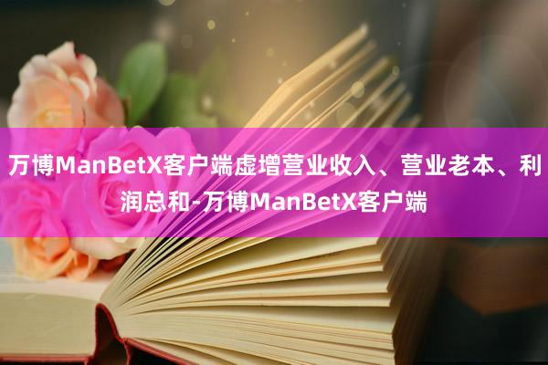 万博ManBetX客户端虚增营业收入、营业老本、利润总和-万博ManBetX客户端