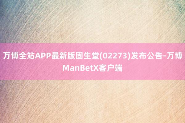 万博全站APP最新版固生堂(02273)发布公告-万博ManBetX客户端
