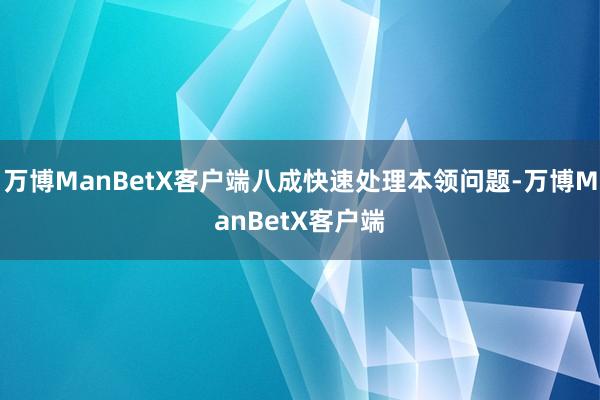 万博ManBetX客户端八成快速处理本领问题-万博ManBetX客户端