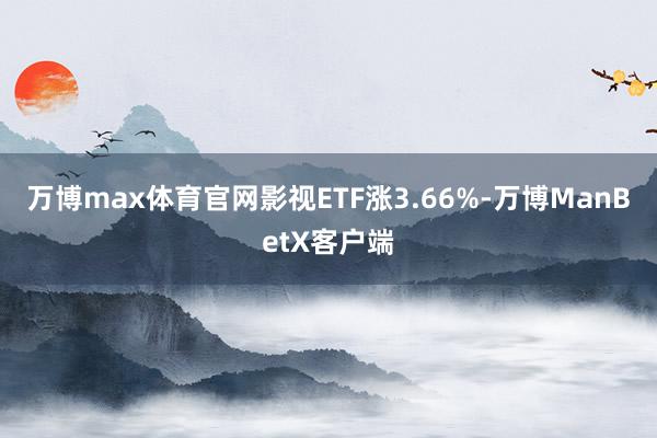 万博max体育官网影视ETF涨3.66%-万博ManBetX客户端