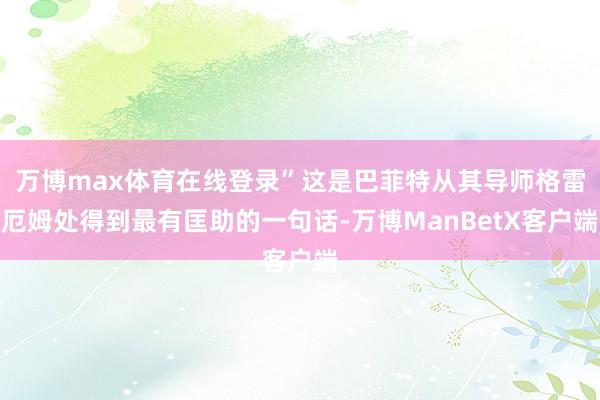 万博max体育在线登录”这是巴菲特从其导师格雷厄姆处得到最有匡助的一句话-万博ManBetX客户端