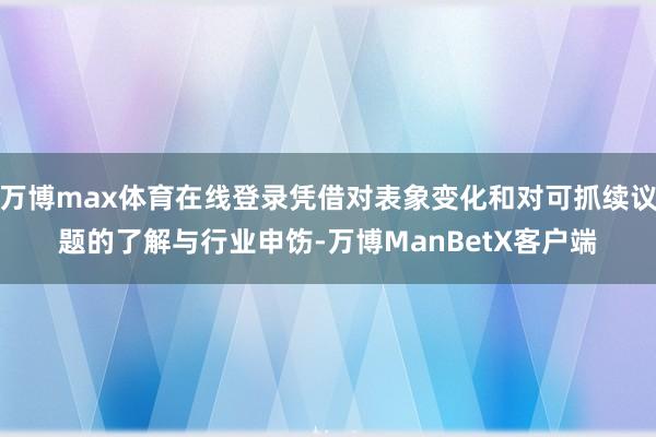 万博max体育在线登录凭借对表象变化和对可抓续议题的了解与行业申饬-万博ManBetX客户端