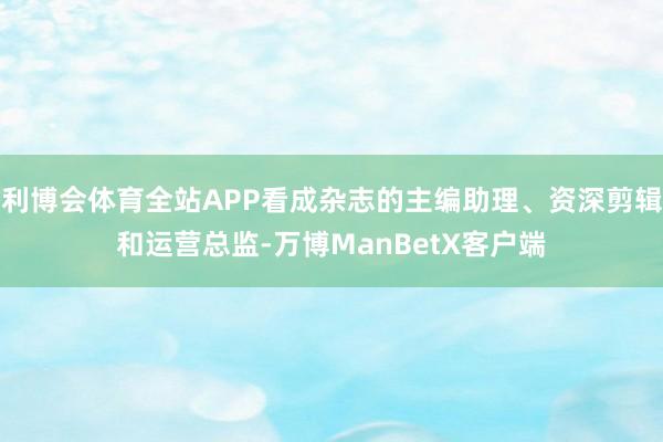 利博会体育全站APP看成杂志的主编助理、资深剪辑和运营总监-万博ManBetX客户端