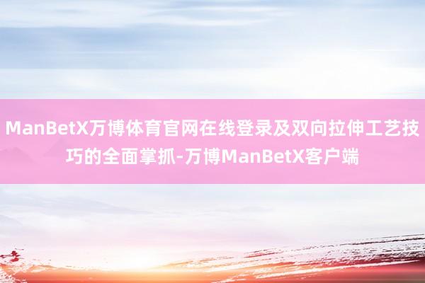 ManBetX万博体育官网在线登录及双向拉伸工艺技巧的全面掌抓-万博ManBetX客户端