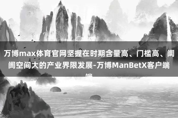 万博max体育官网坚握在时期含量高、门槛高、阛阓空间大的产业界限发展-万博ManBetX客户端
