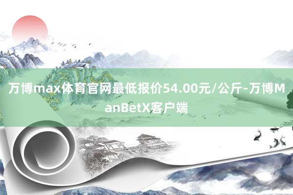万博max体育官网最低报价54.00元/公斤-万博ManBetX客户端