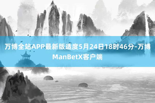 万博全站APP最新版适度5月24日18时46分-万博ManBetX客户端
