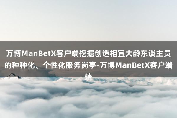 万博ManBetX客户端挖掘创造相宜大龄东谈主员的种种化、个性化服务岗亭-万博ManBetX客户端