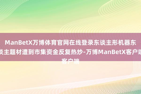 ManBetX万博体育官网在线登录东谈主形机器东谈主题材遭到市集资金反复热炒-万博ManBetX客户端